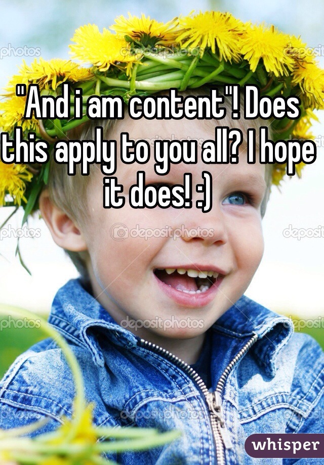 "And i am content"! Does this apply to you all? I hope it does! :)