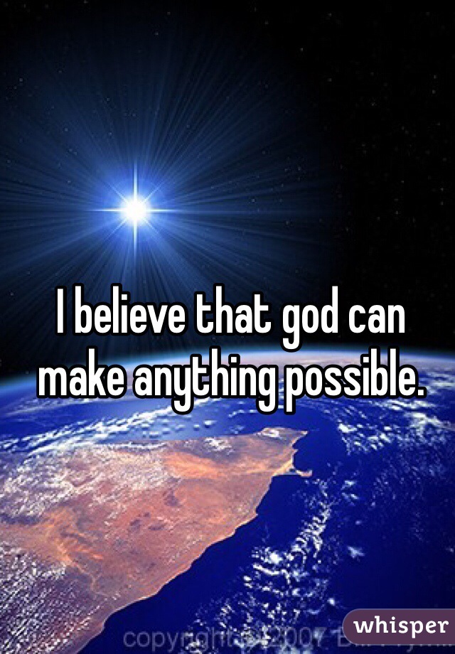 I believe that god can make anything possible.  