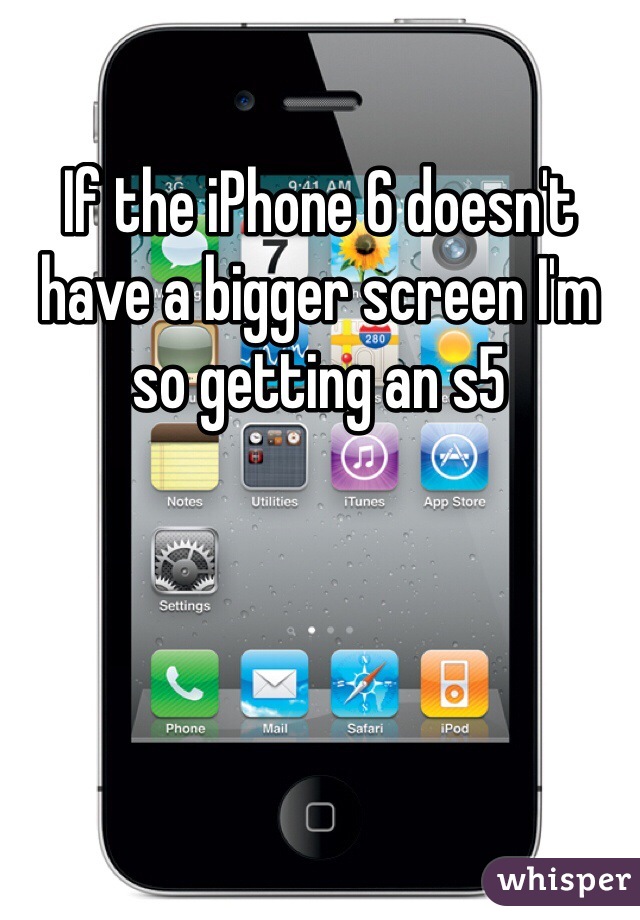 If the iPhone 6 doesn't have a bigger screen I'm so getting an s5