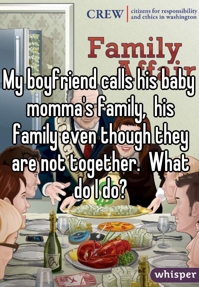 My boyfriend calls his baby momma's family,  his family even though they are not together.  What do I do?