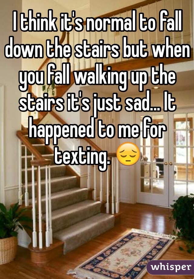 I think it's normal to fall down the stairs but when you fall walking up the stairs it's just sad... It happened to me for texting. 😔
