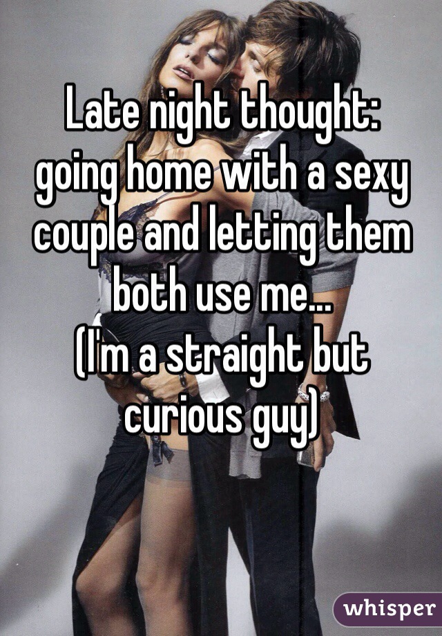 Late night thought: 
going home with a sexy couple and letting them both use me...
(I'm a straight but 
curious guy)