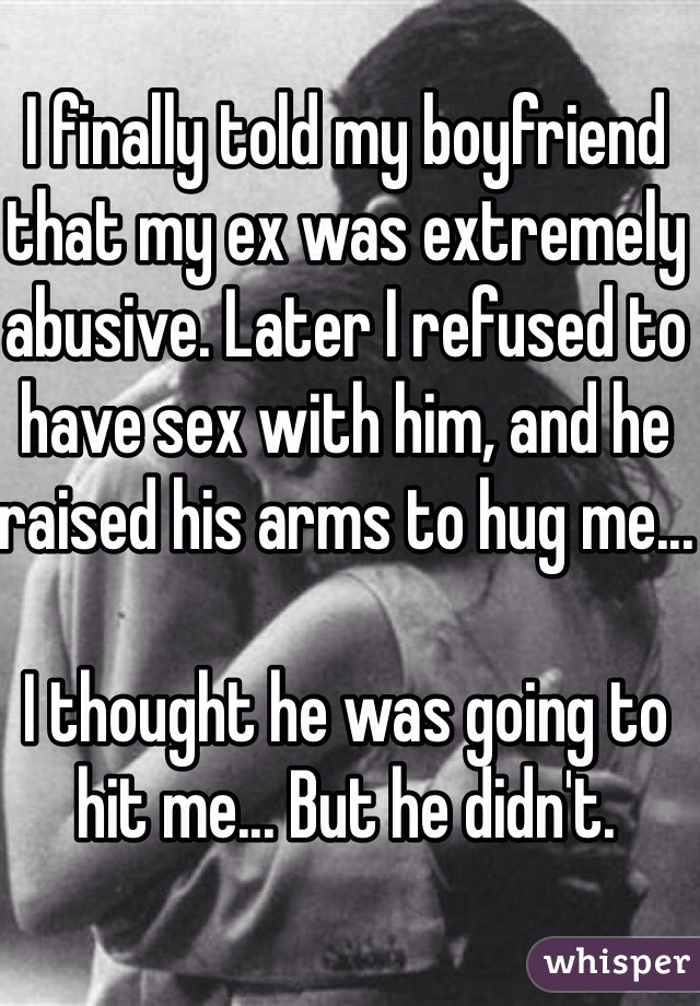 I finally told my boyfriend that my ex was extremely abusive. Later I refused to have sex with him, and he raised his arms to hug me...

I thought he was going to hit me... But he didn't.
