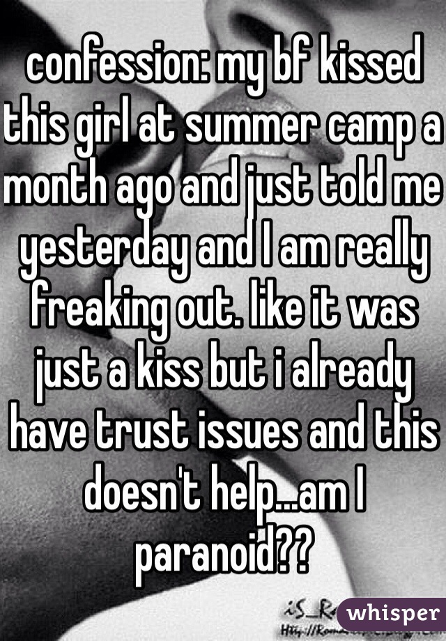 confession: my bf kissed this girl at summer camp a month ago and just told me yesterday and I am really freaking out. like it was just a kiss but i already have trust issues and this doesn't help...am I paranoid??