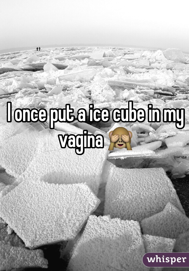 I once put a ice cube in my vagina 🙈