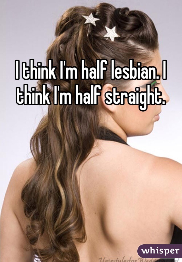 I think I'm half lesbian. I think I'm half straight.