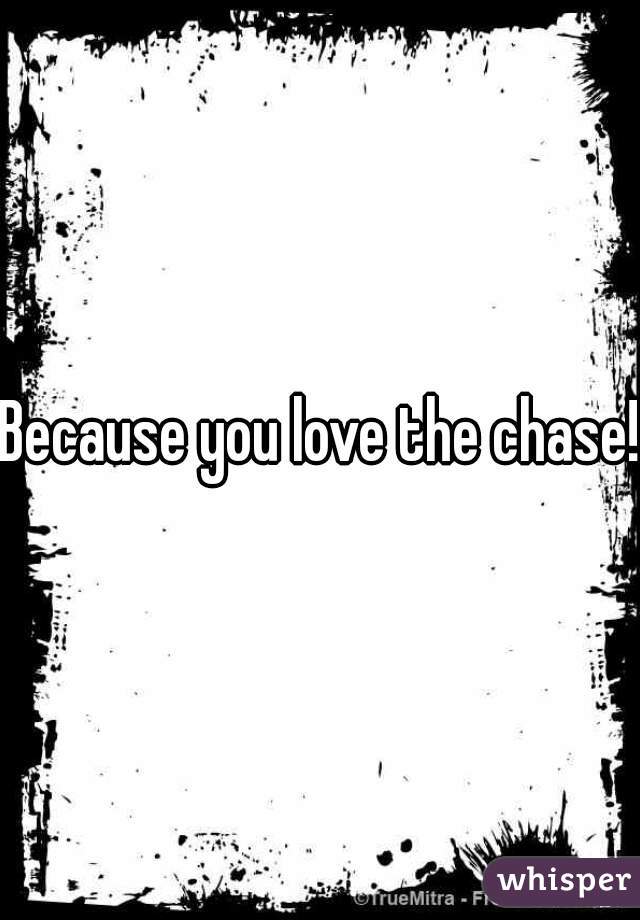 Because you love the chase!