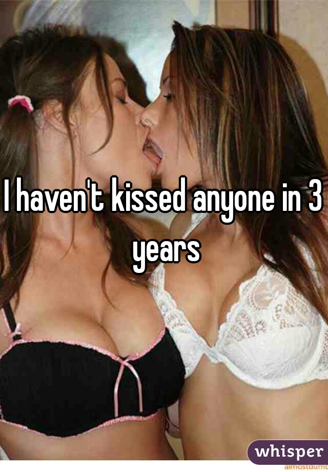 I haven't kissed anyone in 3 years