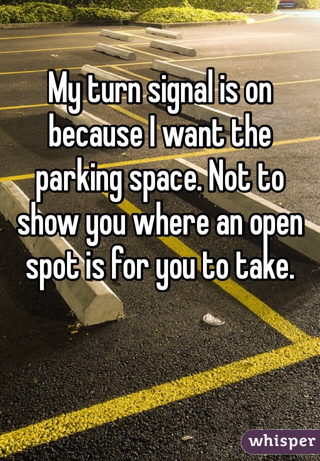 My turn signal is on because I want the parking space. Not to show you where an open spot is for you to take. 