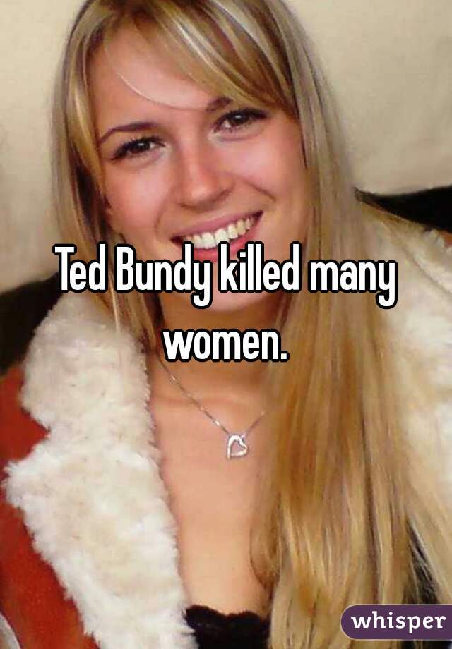 Ted Bundy killed many women. 