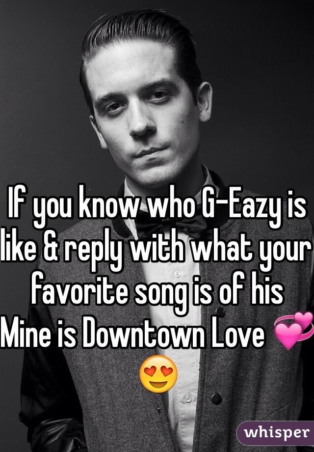 If you know who G-Eazy is like & reply with what your favorite song is of his 
Mine is Downtown Love 💞😍