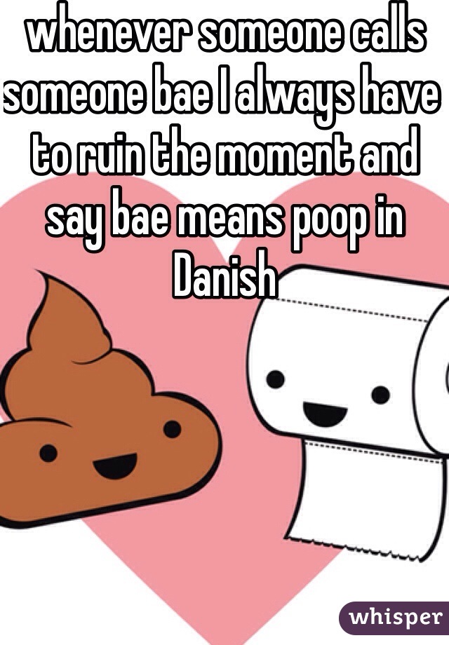 whenever someone calls someone bae I always have to ruin the moment and say bae means poop in Danish 