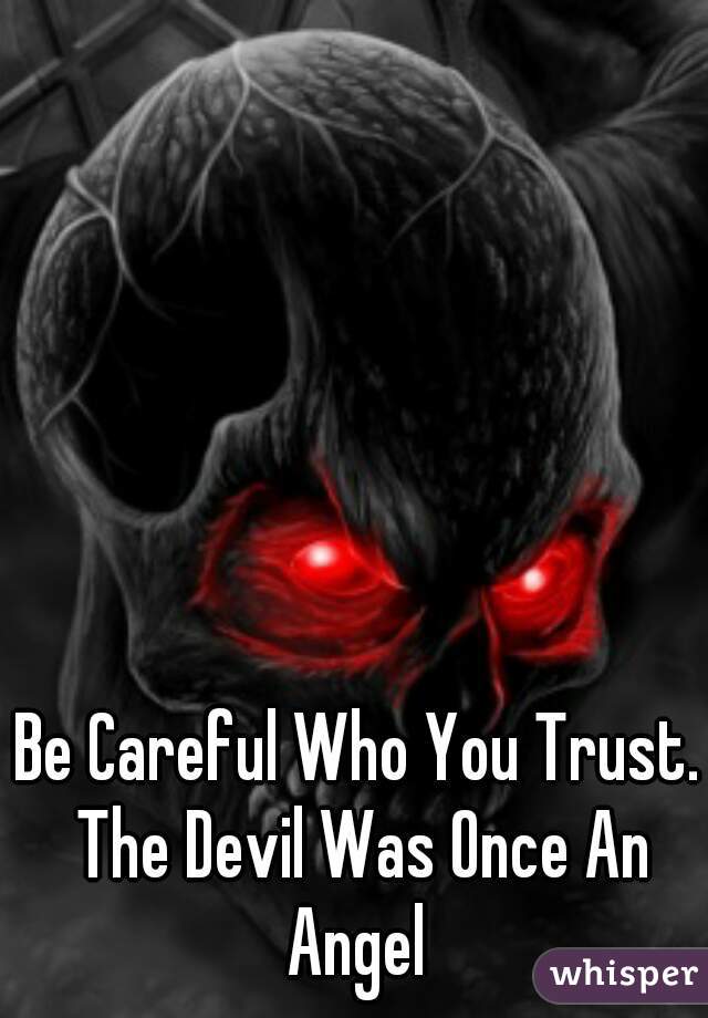 Be Careful Who You Trust. The Devil Was Once An Angel 