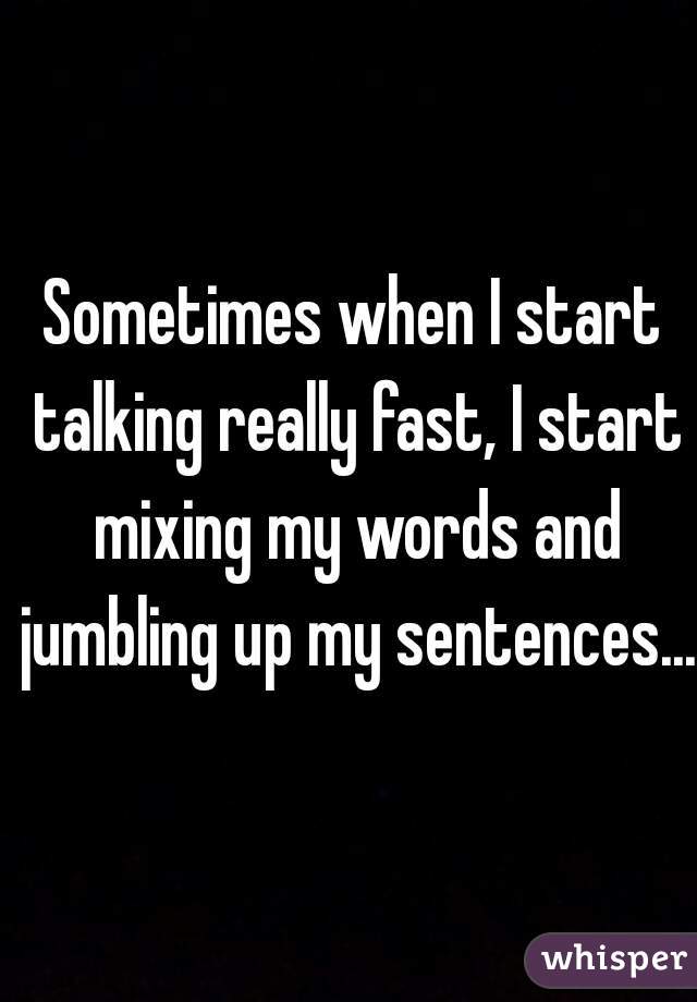 Sometimes when I start talking really fast, I start mixing my words and jumbling up my sentences...