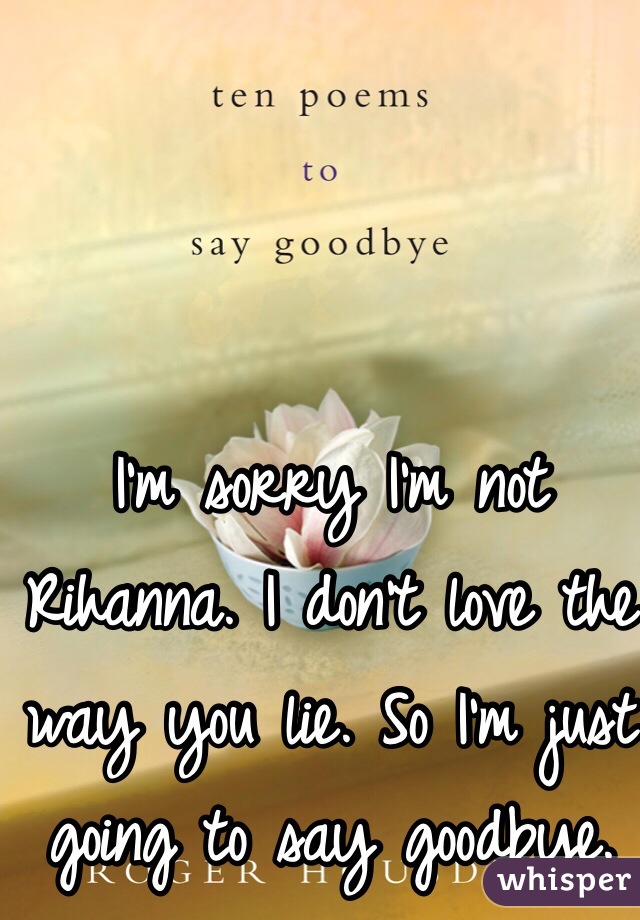 I'm sorry I'm not Rihanna. I don't love the way you lie. So I'm just going to say goodbye.  