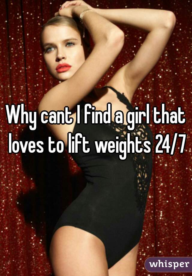 Why cant I find a girl that loves to lift weights 24/7?