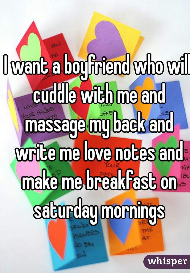 I want a boyfriend who will cuddle with me and massage my back and write me love notes and make me breakfast on saturday mornings