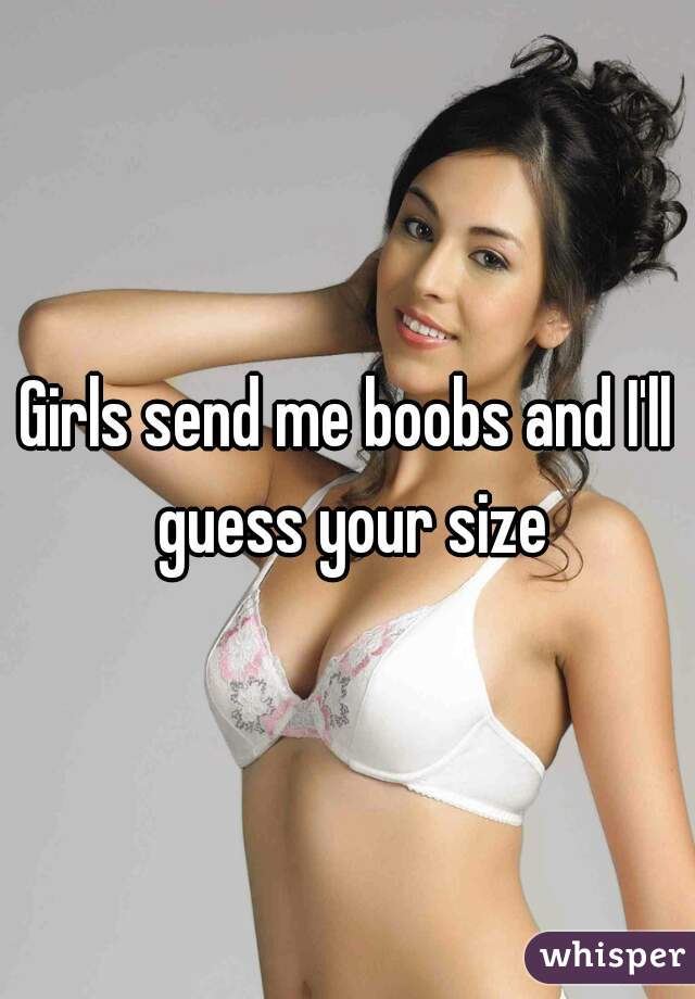 Girls send me boobs and I'll guess your size