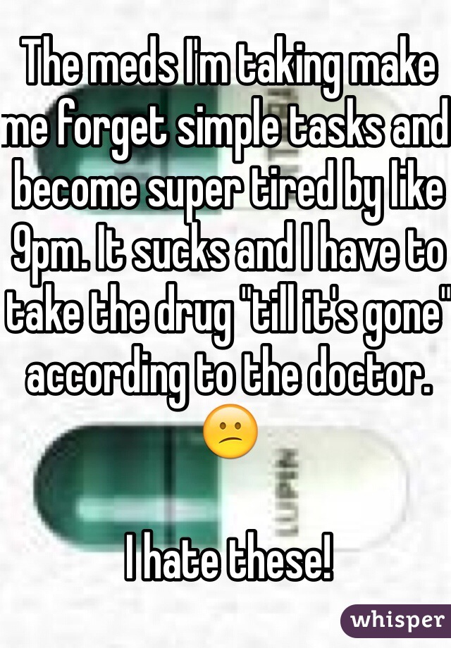 The meds I'm taking make me forget simple tasks and become super tired by like 9pm. It sucks and I have to take the drug "till it's gone" according to the doctor.😕

I hate these!