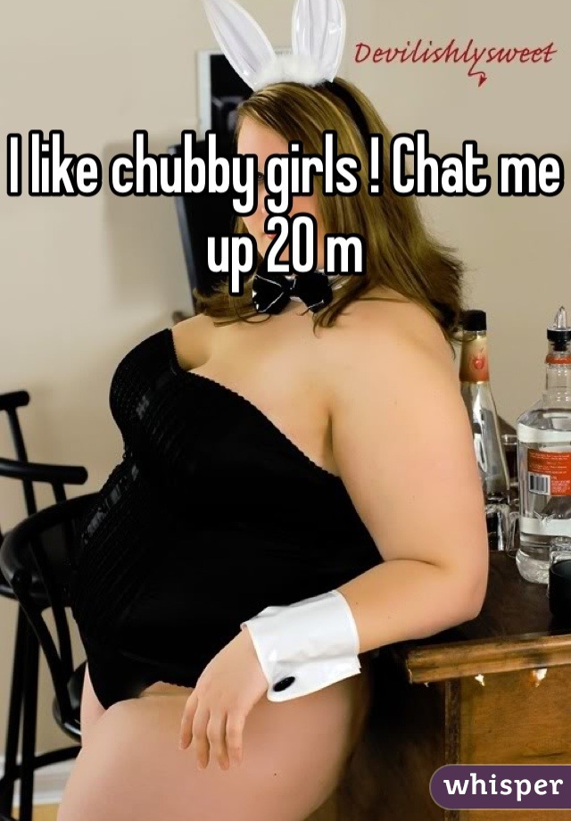 I like chubby girls ! Chat me up 20 m