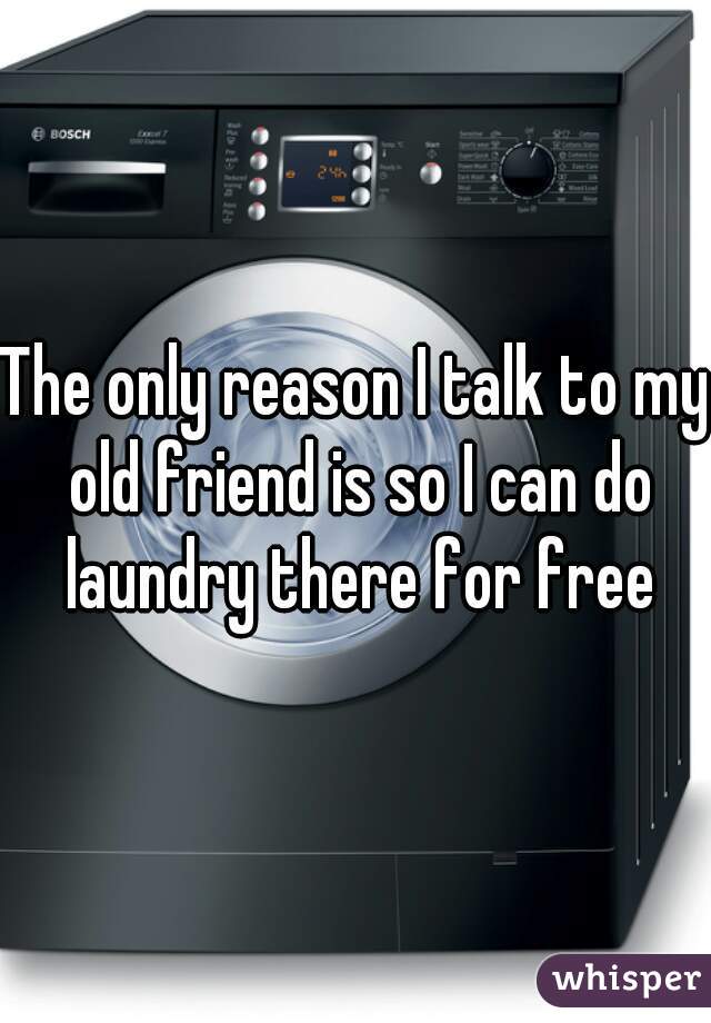 The only reason I talk to my old friend is so I can do laundry there for free