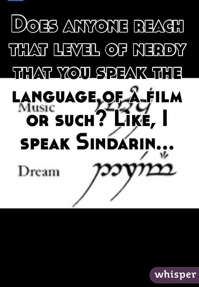 Does anyone reach that level of nerdy that you speak the language of a film or such? Like, I speak Sindarin...