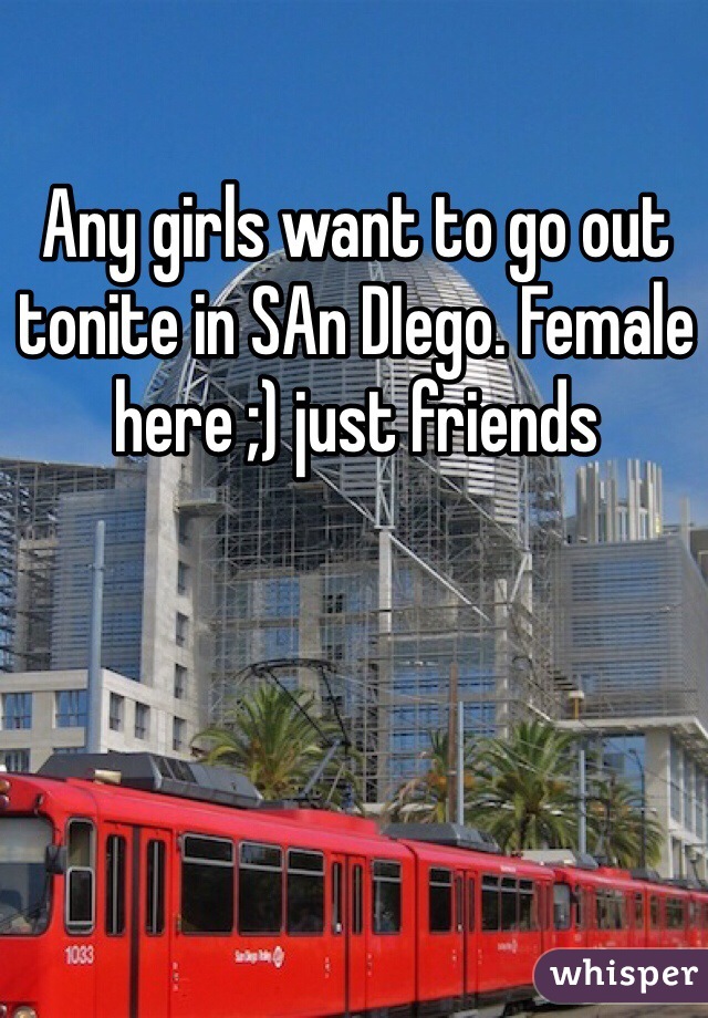 Any girls want to go out tonite in SAn DIego. Female here ;) just friends 