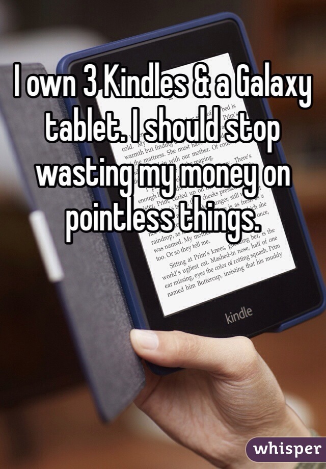 I own 3 Kindles & a Galaxy tablet. I should stop wasting my money on pointless things.