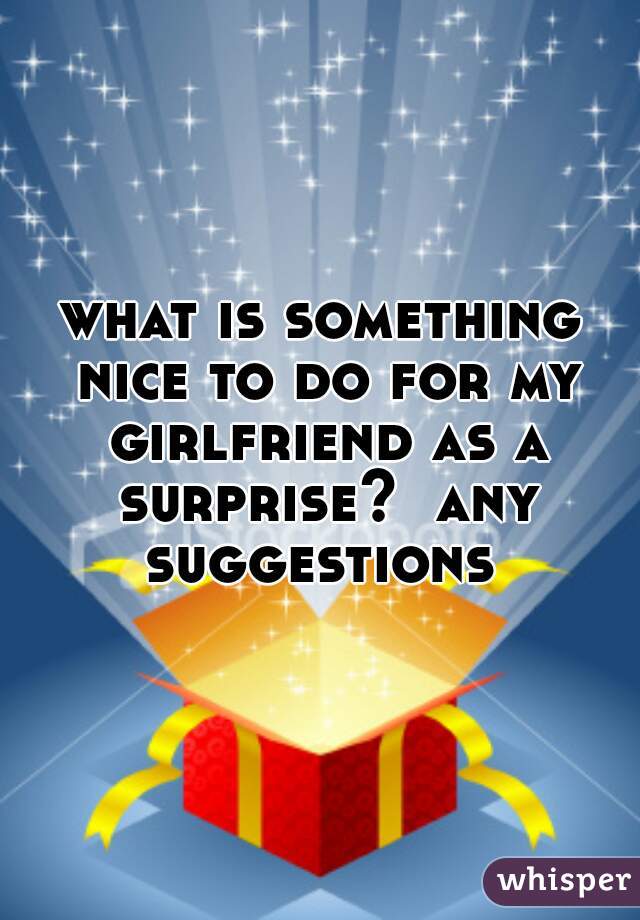 what is something nice to do for my girlfriend as a surprise?  any suggestions 