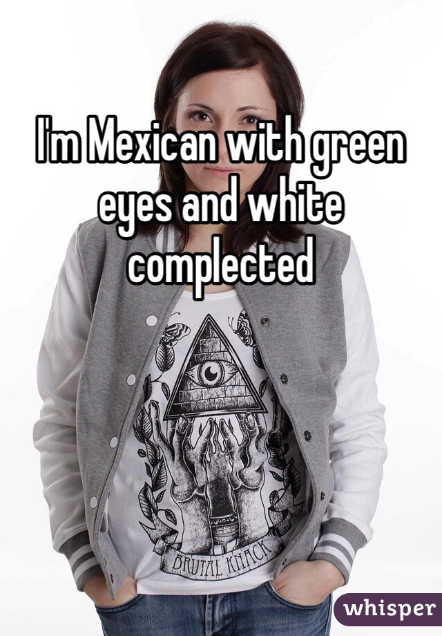 I'm Mexican with green eyes and white complected 