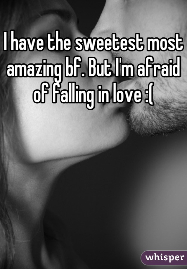I have the sweetest most amazing bf. But I'm afraid of falling in love :(