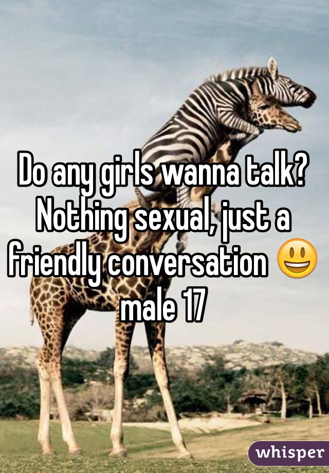 Do any girls wanna talk? Nothing sexual, just a friendly conversation 😃 male 17