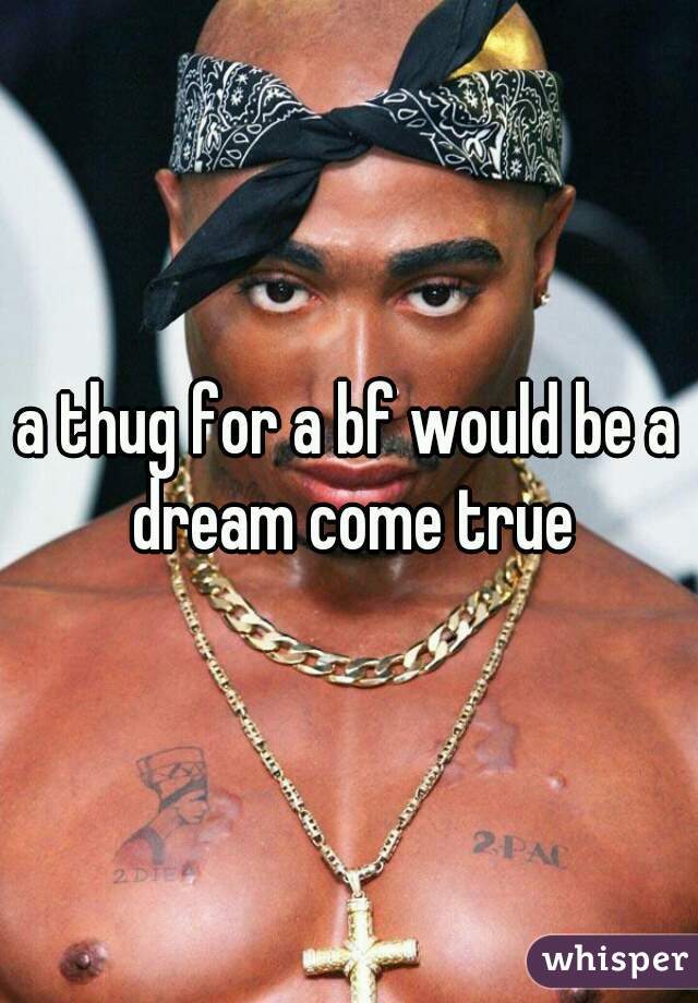 a thug for a bf would be a dream come true