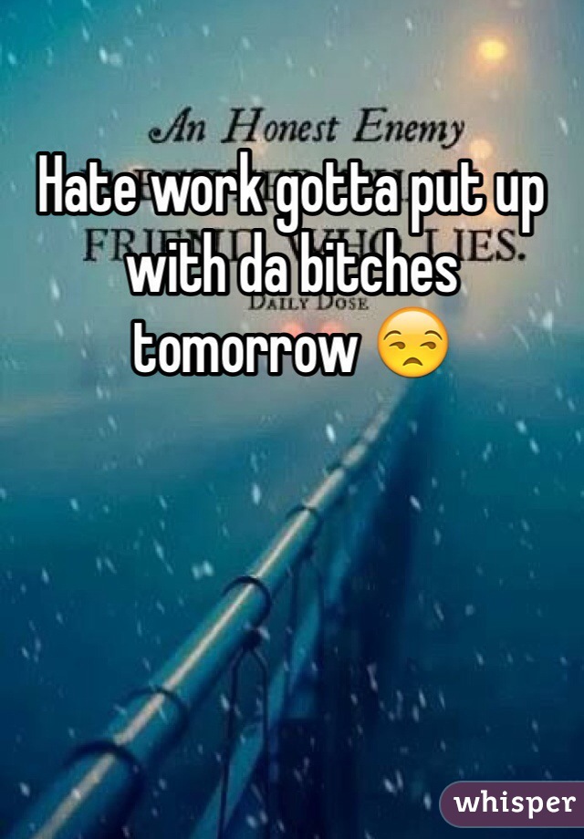 Hate work gotta put up with da bitches tomorrow 😒