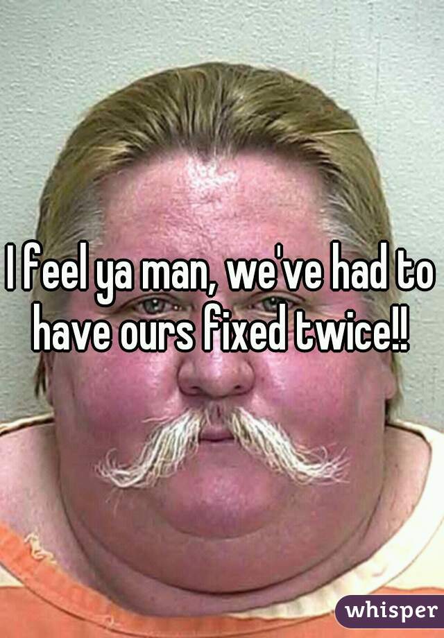 I feel ya man, we've had to have ours fixed twice!! 
