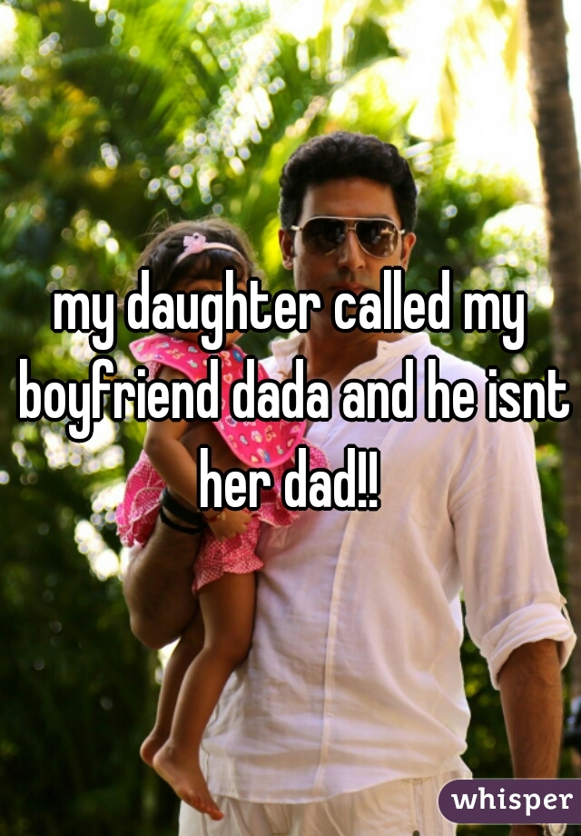 my daughter called my boyfriend dada and he isnt her dad!! 