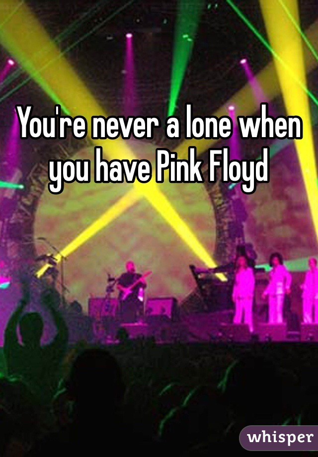 You're never a lone when you have Pink Floyd 