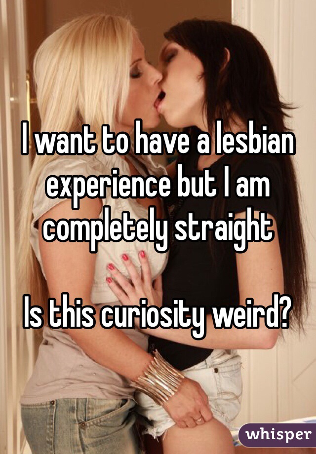 I want to have a lesbian experience but I am completely straight 

Is this curiosity weird?