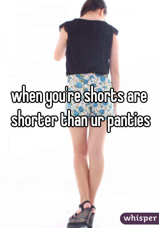 when you're shorts are shorter than ur panties