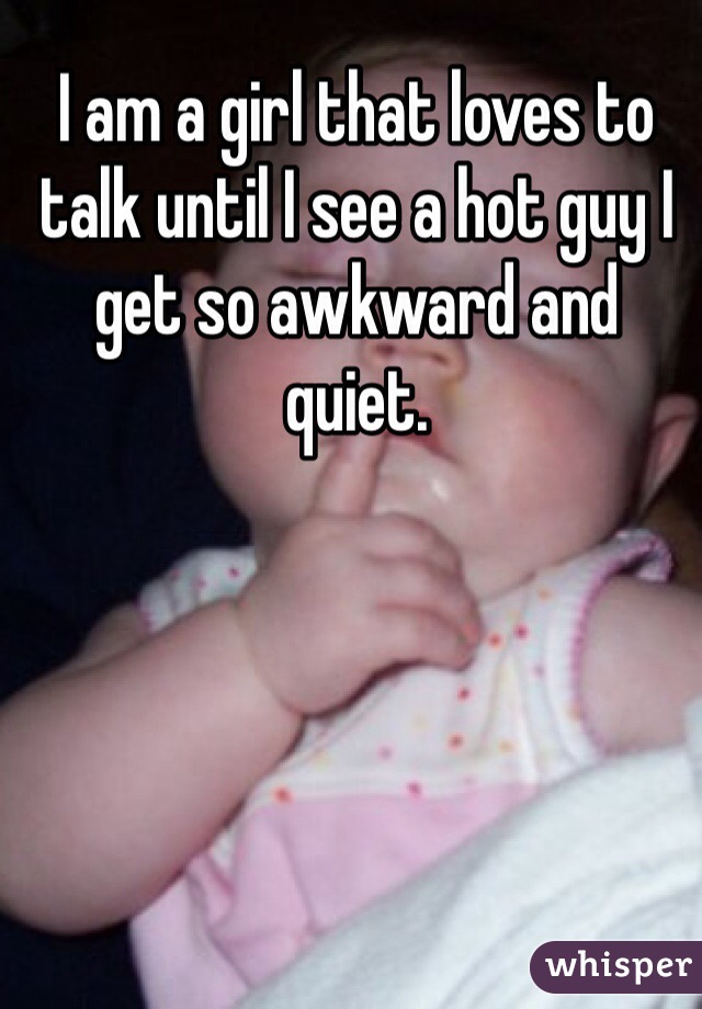 I am a girl that loves to talk until I see a hot guy I get so awkward and quiet. 