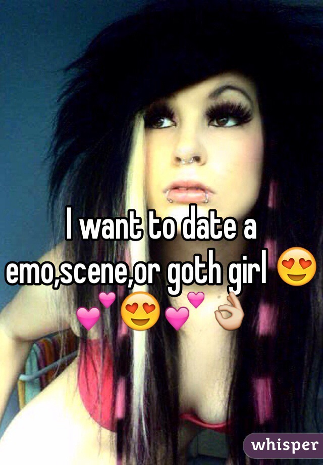 I want to date a emo,scene,or goth girl 😍💕😍💕👌