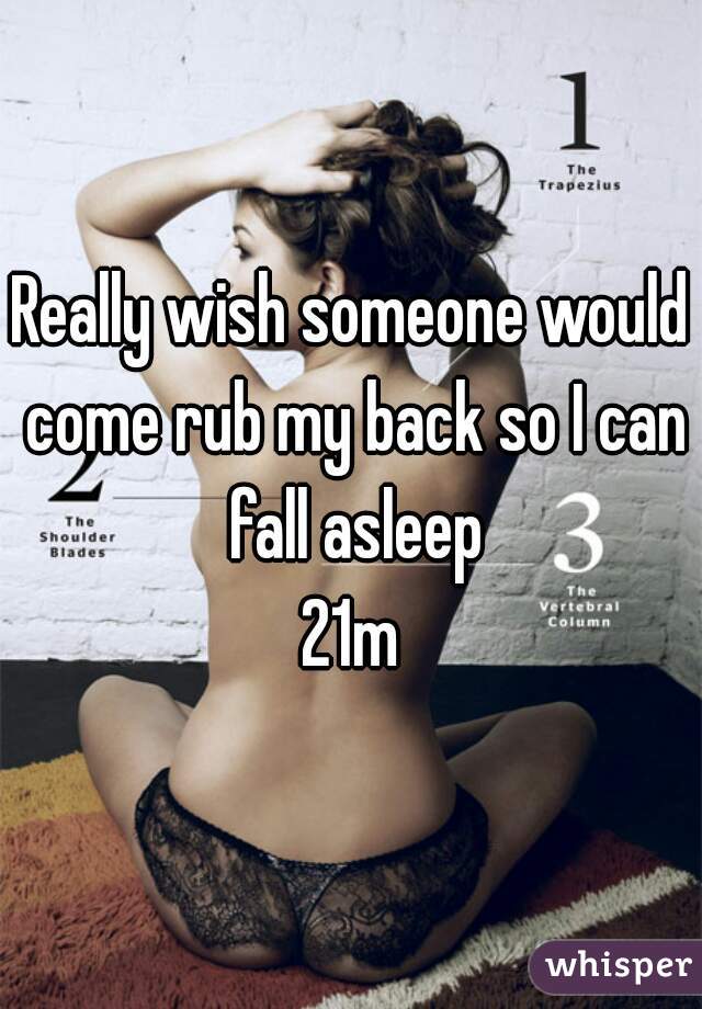 Really wish someone would come rub my back so I can fall asleep
21m