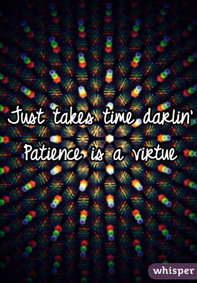Just takes time darlin'
Patience is a virtue