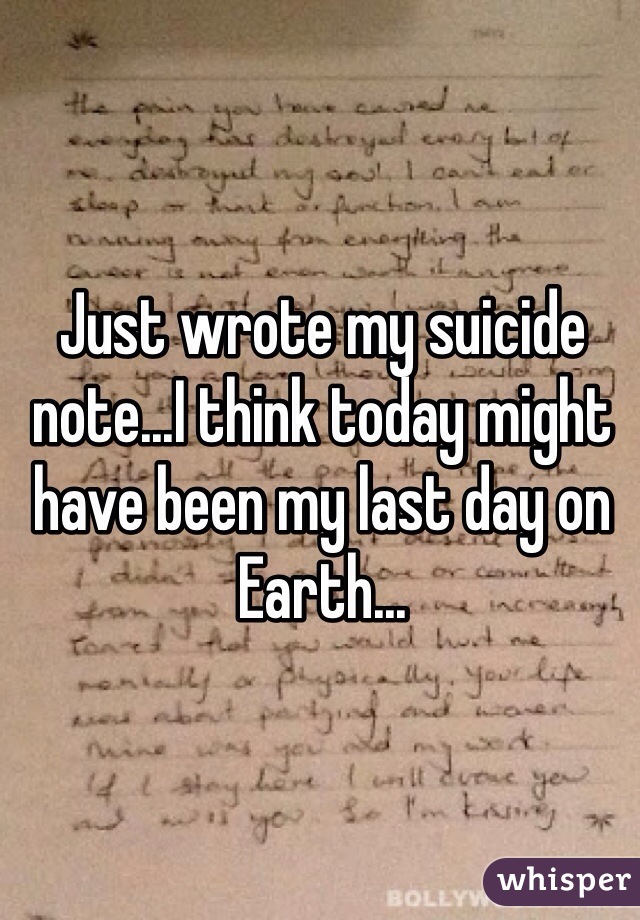Just wrote my suicide note...I think today might have been my last day on Earth... 
