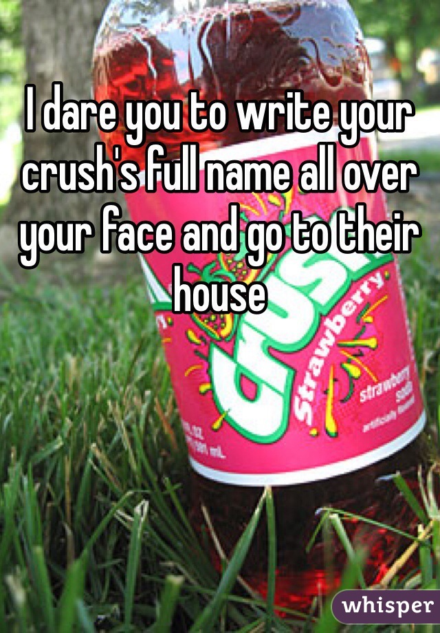 I dare you to write your crush's full name all over your face and go to their house
