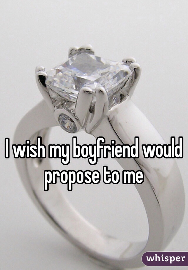 I wish my boyfriend would propose to me