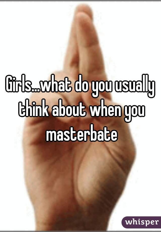 Girls...what do you usually think about when you masterbate