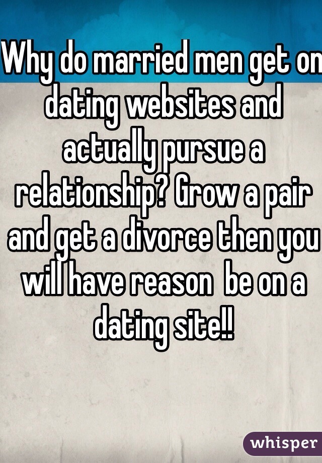 Why do married men get on dating websites and actually pursue a relationship? Grow a pair and get a divorce then you will have reason  be on a dating site!! 