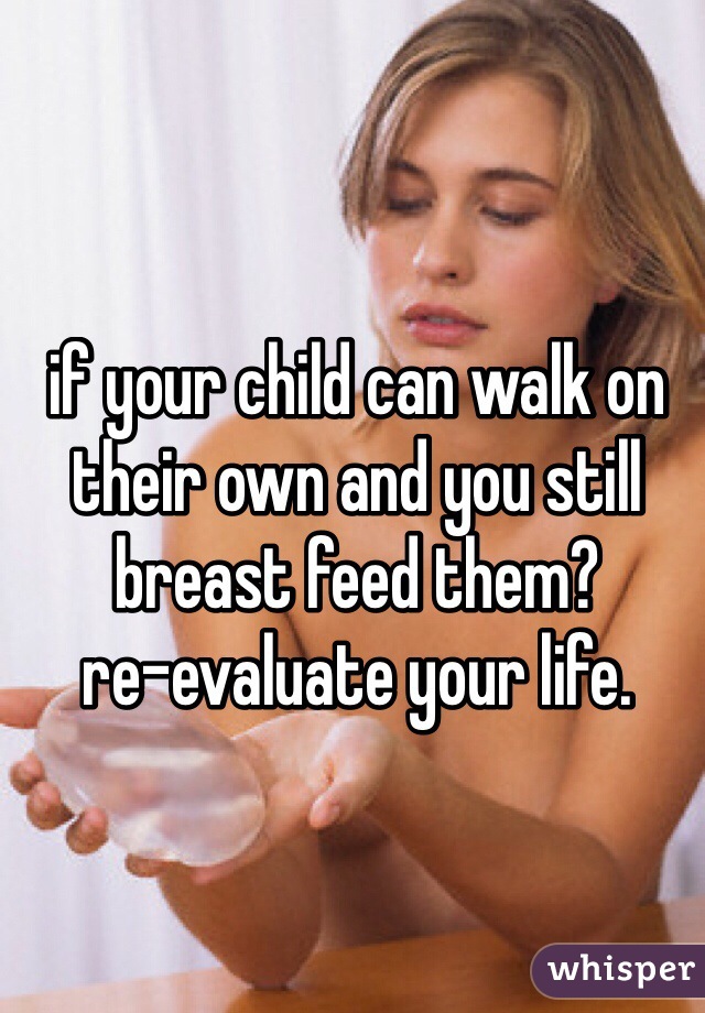 if your child can walk on their own and you still breast feed them?
re-evaluate your life.