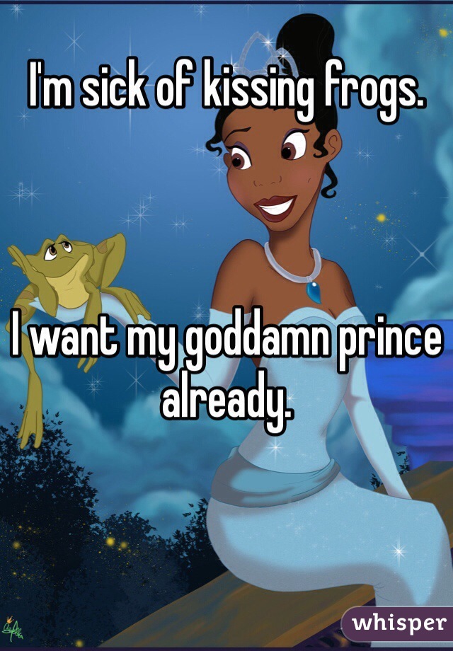I'm sick of kissing frogs.



I want my goddamn prince already.